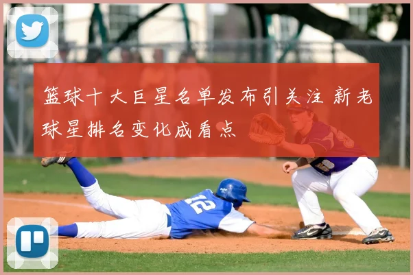 篮球十大巨星名单发布引关注 新老球星排名变化成看点