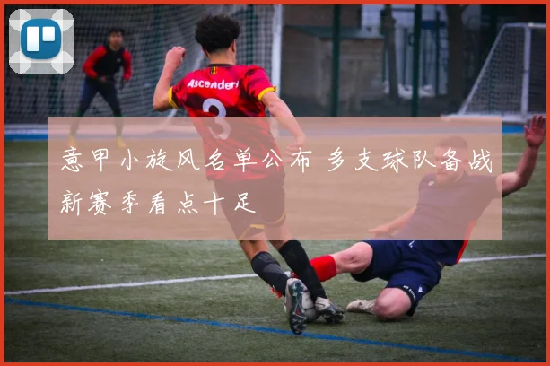 意甲小旋风名单公布 多支球队备战新赛季看点十足