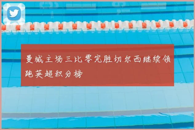 曼城主场三比零完胜切尔西继续领跑英超积分榜