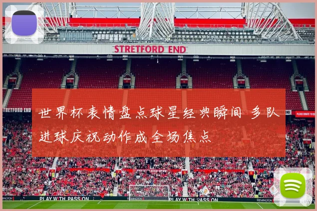世界杯表情盘点球星经典瞬间 多队进球庆祝动作成全场焦点
