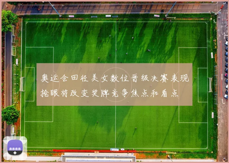 奥运会田径美女数位晋级决赛表现抢眼将改变奖牌竞争焦点和看点