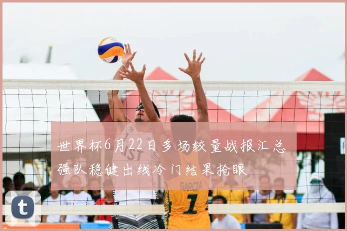 世界杯6月22日多场较量战报汇总 强队稳健出线冷门结果抢眼