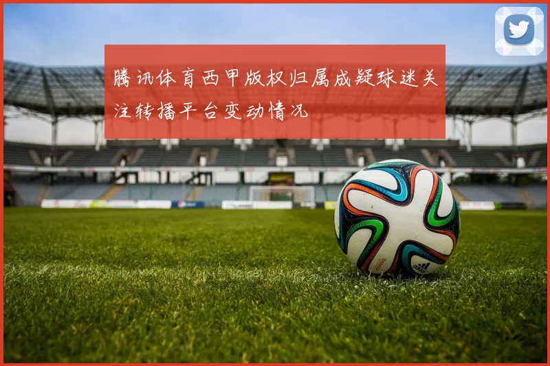腾讯体育西甲版权归属成疑球迷关注转播平台变动情况