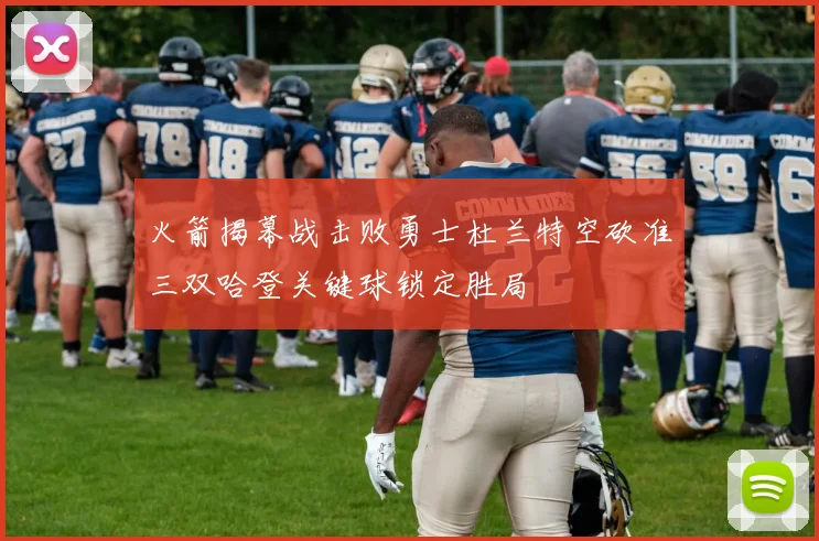 火箭揭幕战击败勇士杜兰特空砍准三双哈登关键球锁定胜局