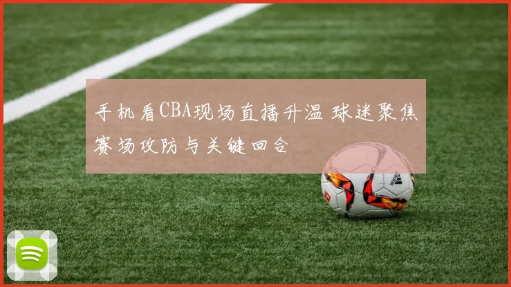 手机看CBA现场直播升温 球迷聚焦赛场攻防与关键回合