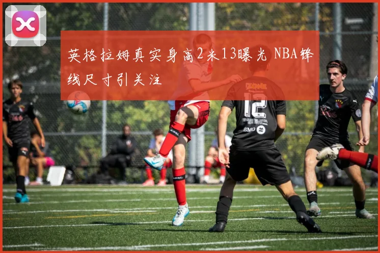 英格拉姆真实身高2米13曝光 NBA锋线尺寸引关注