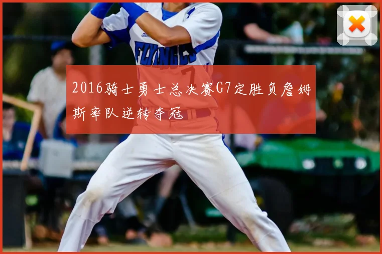 2016骑士勇士总决赛G7定胜负詹姆斯率队逆转夺冠