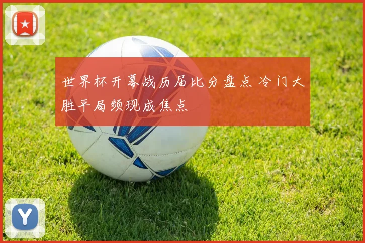 世界杯开幕战历届比分盘点 冷门大胜平局频现成焦点