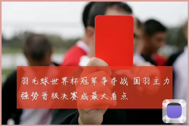 羽毛球世界杯冠军争夺战 国羽主力强势晋级决赛成最大看点