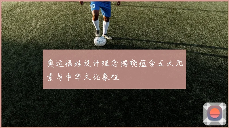 奥运福娃设计理念揭晓蕴含五大元素与中华文化象征