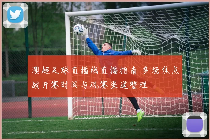 澳超足球直播线直播指南 多场焦点战开赛时间与观赛渠道整理