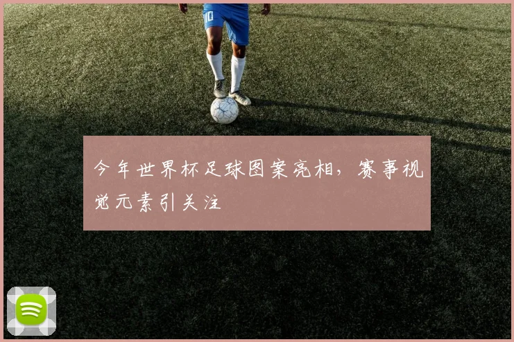 今年世界杯足球图案亮相，赛事视觉元素引关注