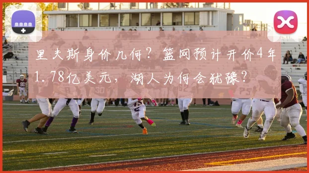 里夫斯身价几何?篮网预计开价4年1.78亿美元,湖人为何会犹豫?