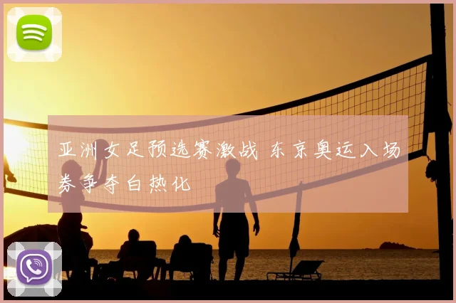 亚洲女足预选赛激战 东京奥运入场券争夺白热化