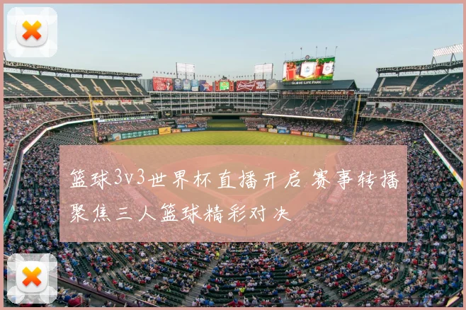 篮球3v3世界杯直播开启 赛事转播聚焦三人篮球精彩对决