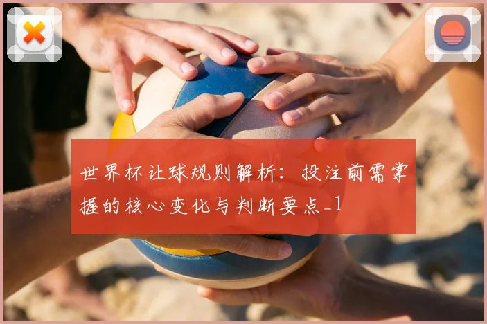 世界杯让球规则解析：投注前需掌握的核心变化与判断要点_1