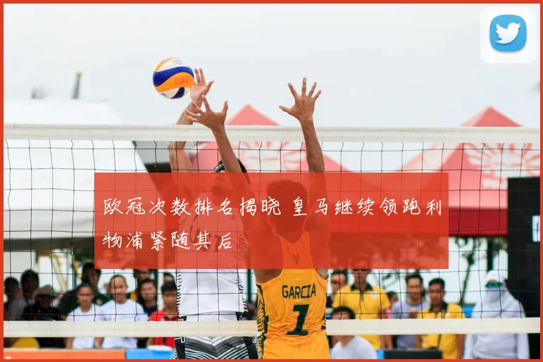 欧冠次数排名揭晓 皇马继续领跑利物浦紧随其后