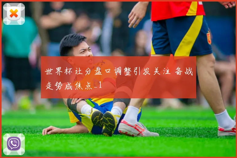 世界杯让分盘口调整引发关注 备战走势成焦点_1