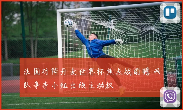 法国对阵丹麦世界杯焦点战前瞻 两队争夺小组出线主动权