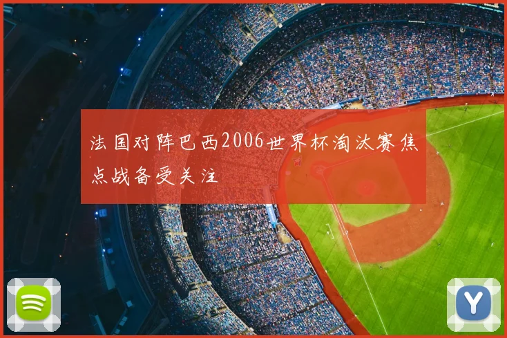 法国对阵巴西2006世界杯淘汰赛焦点战备受关注