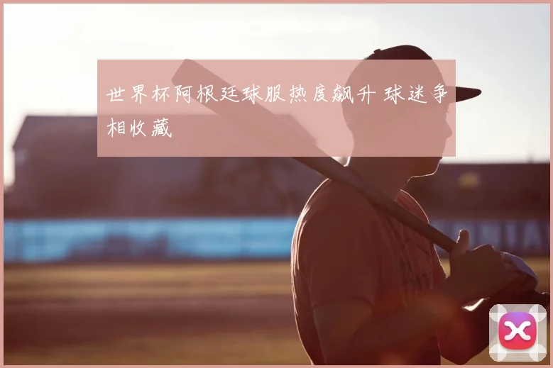 世界杯阿根廷球服热度飙升 球迷争相收藏