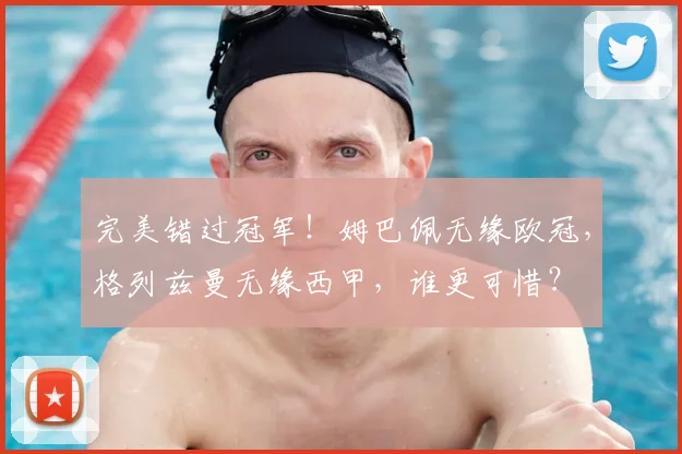 完美错过冠军!姆巴佩无缘欧冠,格列兹曼无缘西甲,谁更可惜?