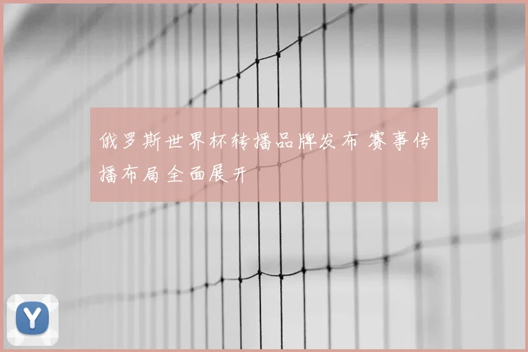 俄罗斯世界杯转播品牌发布 赛事传播布局全面展开