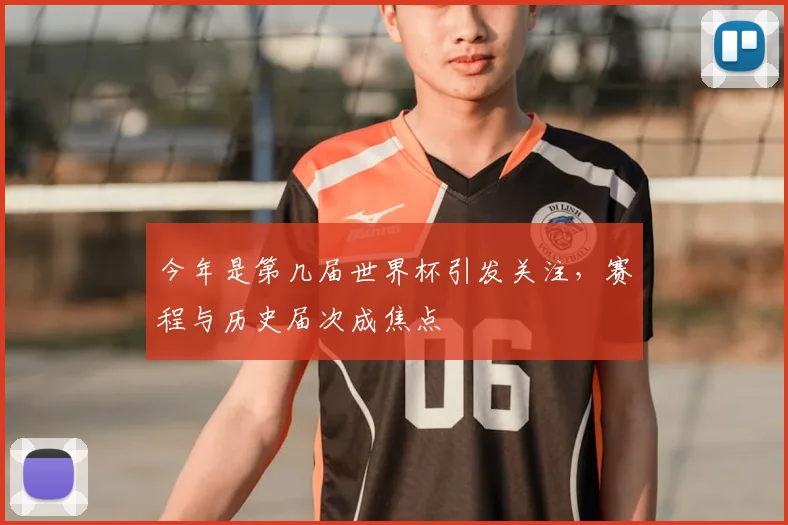 今年是第几届世界杯引发关注，赛程与历史届次成焦点
