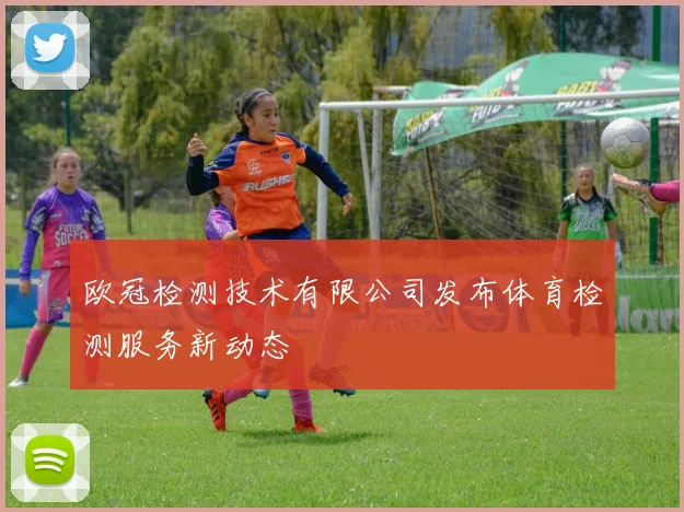 欧冠检测技术有限公司发布体育检测服务新动态