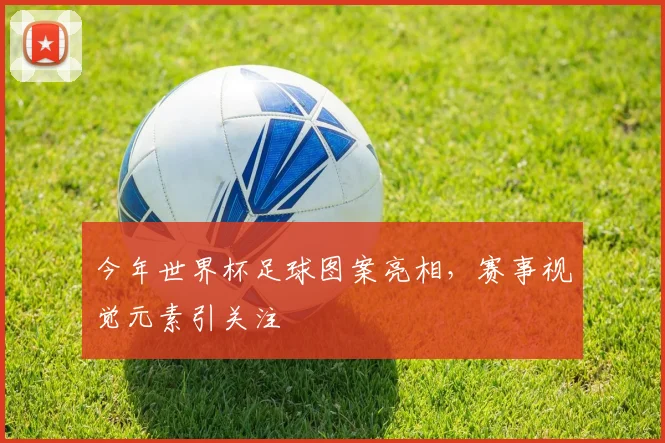 今年世界杯足球图案亮相，赛事视觉元素引关注