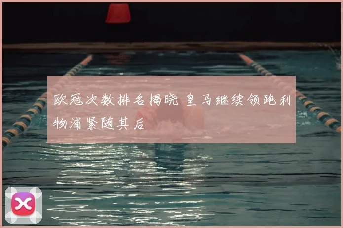 欧冠次数排名揭晓 皇马继续领跑利物浦紧随其后