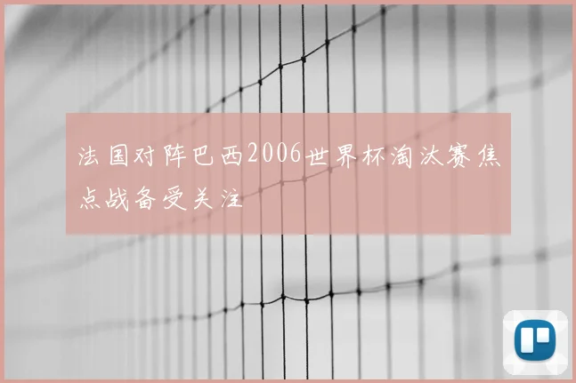 法国对阵巴西2006世界杯淘汰赛焦点战备受关注