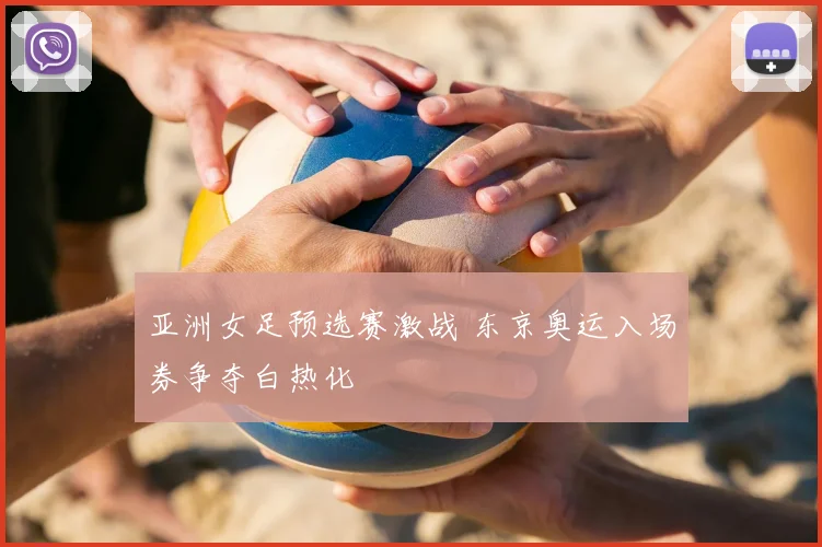 亚洲女足预选赛激战 东京奥运入场券争夺白热化