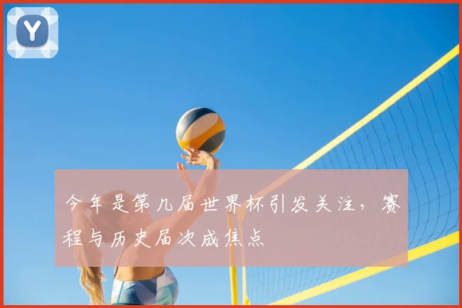 今年是第几届世界杯引发关注，赛程与历史届次成焦点